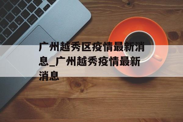 广州越秀区疫情最新消息_广州越秀疫情最新消息 广州越秀区疫情最新消息_广州越秀疫情最新消息