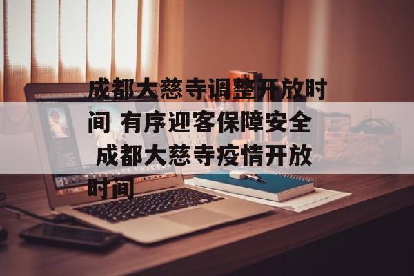 成都大慈寺调整开放时间 有序迎客保障安全 成都大慈寺疫情开放时间